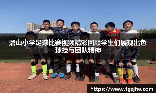 鼎山小学足球比赛视频精彩回顾学生们展现出色球技与团队精神