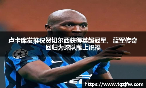 卢卡库发推祝贺切尔西获得英超冠军，蓝军传奇回归为球队献上祝福