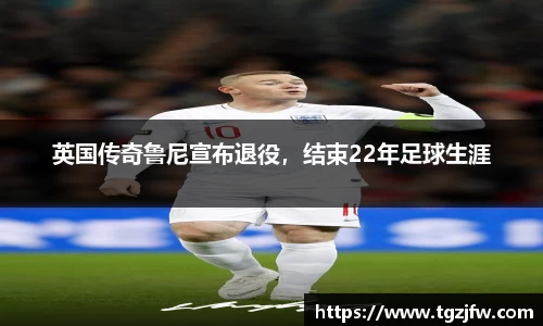 英国传奇鲁尼宣布退役，结束22年足球生涯