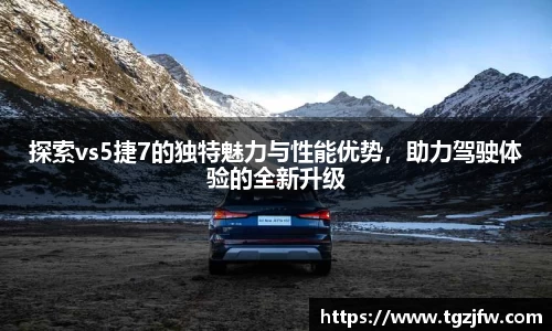 探索vs5捷7的独特魅力与性能优势，助力驾驶体验的全新升级