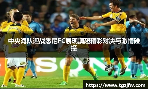 中央海队迎战悉尼FC展现澳超精彩对决与激情碰撞
