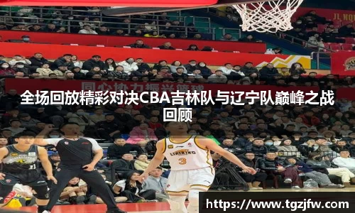 全场回放精彩对决CBA吉林队与辽宁队巅峰之战回顾