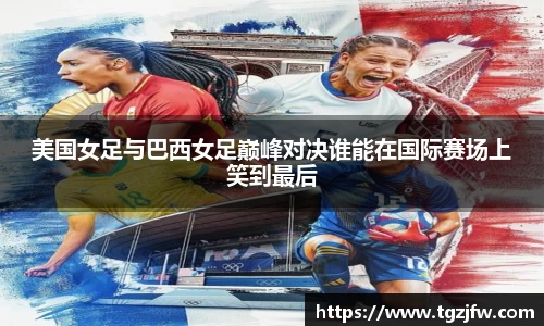 美国女足与巴西女足巅峰对决谁能在国际赛场上笑到最后
