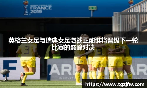 英格兰女足与瑞典女足激战正酣谁将晋级下一轮比赛的巅峰对决