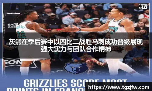 灰熊在季后赛中以四比二战胜马刺成功晋级展现强大实力与团队合作精神