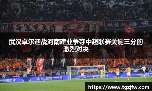 武汉卓尔迎战河南建业争夺中超联赛关键三分的激烈对决