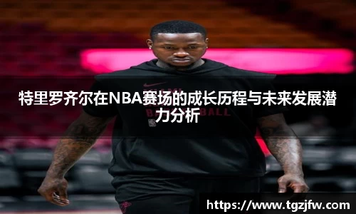 特里罗齐尔在NBA赛场的成长历程与未来发展潜力分析