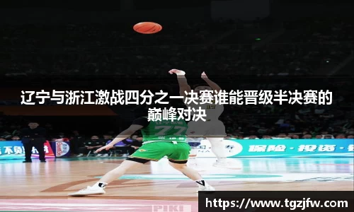 辽宁与浙江激战四分之一决赛谁能晋级半决赛的巅峰对决