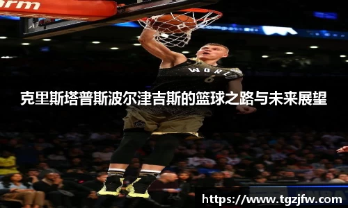 克里斯塔普斯波尔津吉斯的篮球之路与未来展望