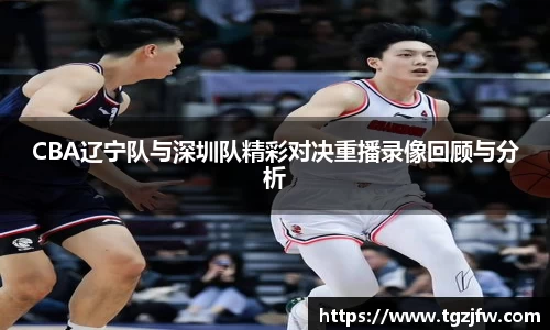CBA辽宁队与深圳队精彩对决重播录像回顾与分析
