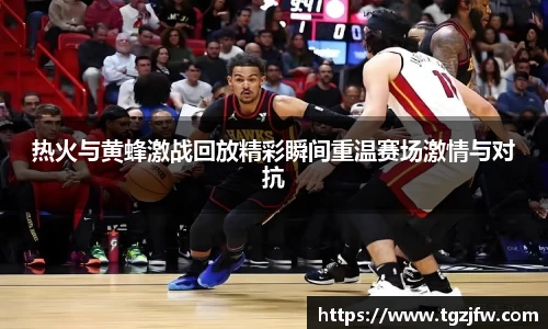 热火与黄蜂激战回放精彩瞬间重温赛场激情与对抗