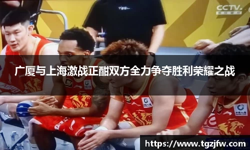 广厦与上海激战正酣双方全力争夺胜利荣耀之战