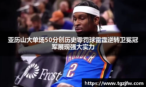 亚历山大单场50分创历史零罚球雷霆逆转卫冕冠军展现强大实力