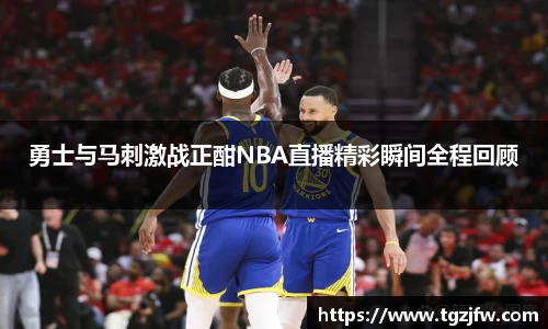 勇士与马刺激战正酣NBA直播精彩瞬间全程回顾