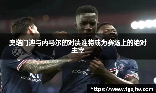 奥塔门迪与内马尔的对决谁将成为赛场上的绝对主宰