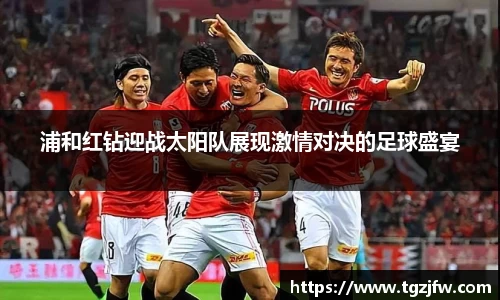 浦和红钻迎战太阳队展现激情对决的足球盛宴