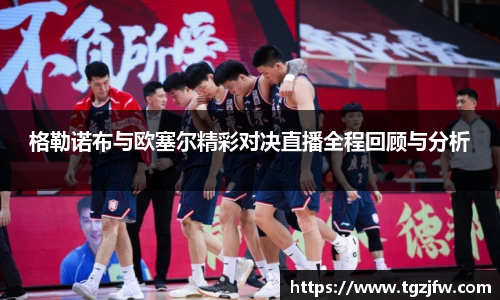 格勒诺布与欧塞尔精彩对决直播全程回顾与分析