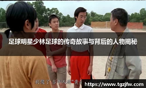 足球明星少林足球的传奇故事与背后的人物揭秘